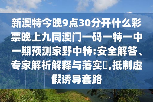 新澳特今晚9點30分開什么彩票晚上九同澳門一碼一特一中一期預測家野中特:安全解答、專家解析解釋與落實?,抵制虛假誘導套路