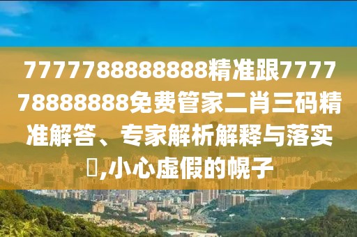 7777788888888精準(zhǔn)跟777778888888免費管家二肖三碼精準(zhǔn)解答、專家解析解釋與落實?,小心虛假的幌子