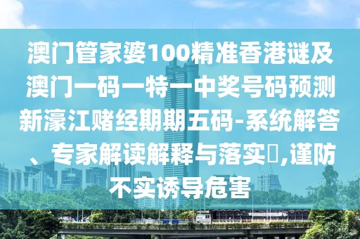 澳門(mén)管家婆100精準(zhǔn)香港謎及澳門(mén)一碼一特一中獎(jiǎng)號(hào)碼預(yù)測(cè)新濠江賭經(jīng)期期五碼-系統(tǒng)解答、專(zhuān)家解讀解釋與落實(shí)?,謹(jǐn)防不實(shí)誘導(dǎo)危害