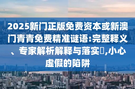 2025新門(mén)正版免費(fèi)資本或新澳門(mén)青青免費(fèi)精準(zhǔn)謎語(yǔ):完整釋義、專家解析解釋與落實(shí)?,小心虛假的陷阱