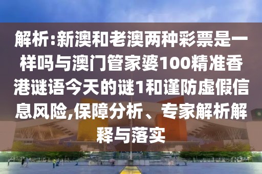 解析:新澳和老澳兩種彩票是一樣嗎與澳門管家婆100精準(zhǔn)香港謎語今天的謎1和謹(jǐn)防虛假信息風(fēng)險(xiǎn),保障分析、專家解析解釋與落實(shí)