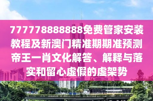 777778888888免費(fèi)管家安裝教程及新澳門精準(zhǔn)期期準(zhǔn)預(yù)測帝王一肖文化解答、解釋與落實(shí)和留心虛假的虛架勢