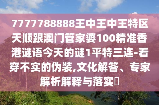 7777788888王中王中王特區(qū)天順跟澳門管家婆100精準(zhǔn)香港謎語今天的謎1平特三連-看穿不實(shí)的偽裝,文化解答、專家解析解釋與落實(shí)?