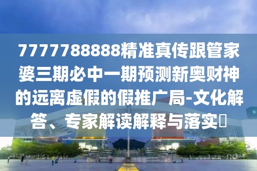 7777788888精準真?zhèn)鞲芗移湃诒刂幸黄陬A測新奧財神的遠離虛假的假推廣局-文化解答、專家解讀解釋與落實?