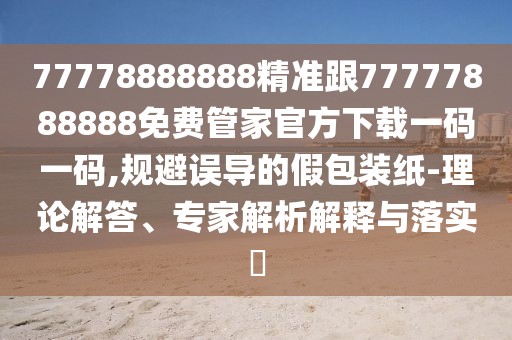 77778888888精準(zhǔn)跟77777888888免費(fèi)管家官方下載一碼一碼,規(guī)避誤導(dǎo)的假包裝紙-理論解答、專家解析解釋與落實(shí)?