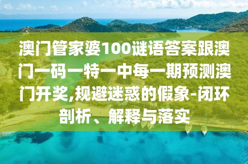 澳門(mén)管家婆100謎語(yǔ)答案跟澳門(mén)一碼一特一中每一期預(yù)測(cè)澳門(mén)開(kāi)獎(jiǎng),規(guī)避迷惑的假象-閉環(huán)剖析、解釋與落實(shí)