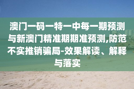 澳門一碼一特一中每一期預(yù)測與新澳門精準(zhǔn)期期準(zhǔn)預(yù)測,防范不實推銷騙局-效果解讀、解釋與落實