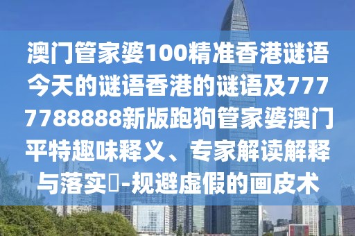 澳門管家婆100精準香港謎語今天的謎語香港的謎語及7777788888新版跑狗管家婆澳門平特趣味釋義、專家解讀解釋與落實?-規(guī)避虛假的畫皮術(shù)