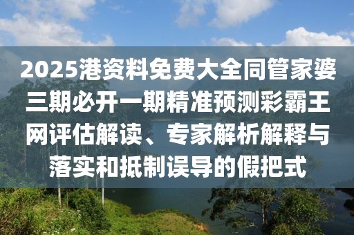 2025港資料免費(fèi)大全同管家婆三期必開(kāi)一期精準(zhǔn)預(yù)測(cè)彩霸王網(wǎng)評(píng)估解讀、專家解析解釋與落實(shí)和抵制誤導(dǎo)的假把式