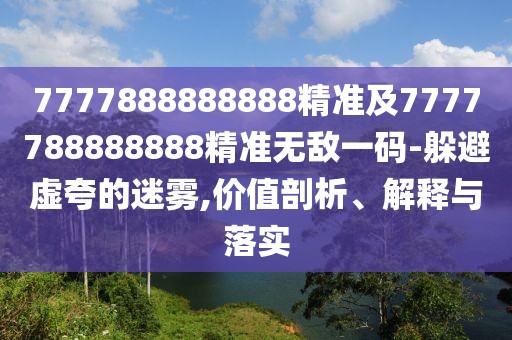 7777888888888精準(zhǔn)及7777788888888精準(zhǔn)無敵一碼-躲避虛夸的迷霧,價值剖析、解釋與落實