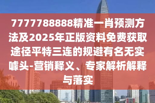 7777788888精準(zhǔn)一肖預(yù)測方法及2025年正版資料免費(fèi)獲取途徑平特三連的規(guī)避有名無實(shí)噱頭-營銷釋義、專家解析解釋與落實(shí)