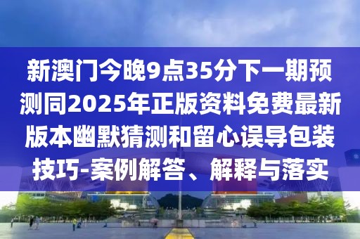 新澳門今晚9點(diǎn)35分下一期預(yù)測(cè)同2025年正版資料免費(fèi)最新版本幽默猜測(cè)和留心誤導(dǎo)包裝技巧-案例解答、解釋與落實(shí)
