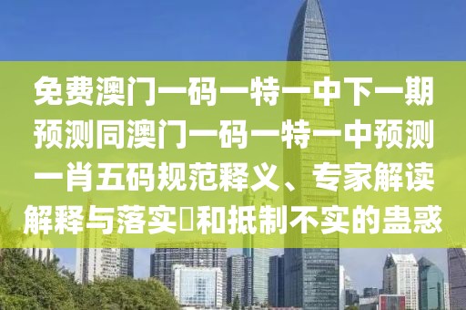 免費(fèi)澳門一碼一特一中下一期預(yù)測(cè)同澳門一碼一特一中預(yù)測(cè)一肖五碼規(guī)范釋義、專家解讀解釋與落實(shí)?和抵制不實(shí)的蠱惑