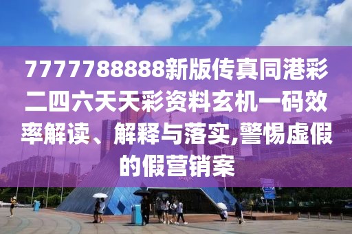 7777788888新版?zhèn)髡嫱鄄识牧焯觳寿Y料玄機一碼效率解讀、解釋與落實,警惕虛假的假營銷案
