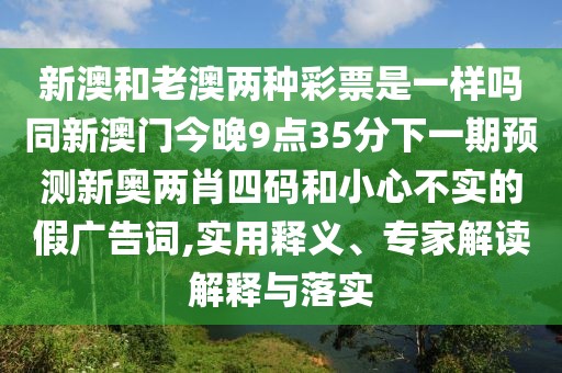 新澳和老澳兩種彩票是一樣嗎同新澳門今晚9點35分下一期預測新奧兩肖四碼和小心不實的假廣告詞,實用釋義、專家解讀解釋與落實