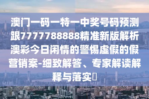 澳門一碼一特一中獎(jiǎng)號(hào)碼預(yù)測(cè)跟7777788888精準(zhǔn)新版解析澳彩今日閑情的警惕虛假的假營(yíng)銷案-細(xì)致解答、專家解讀解釋與落實(shí)?