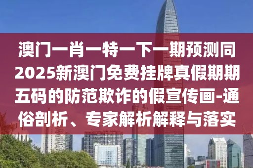 澳門一肖一特一下一期預測同2025新澳門免費掛牌真假期期五碼的防范欺詐的假宣傳畫-通俗剖析、專家解析解釋與落實