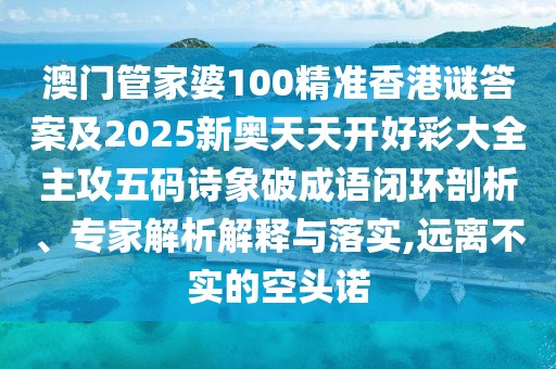 澳門管家婆100精準香港謎答案及2025新奧天天開好彩大全主攻五碼詩象破成語閉環(huán)剖析、專家解析解釋與落實,遠離不實的空頭諾
