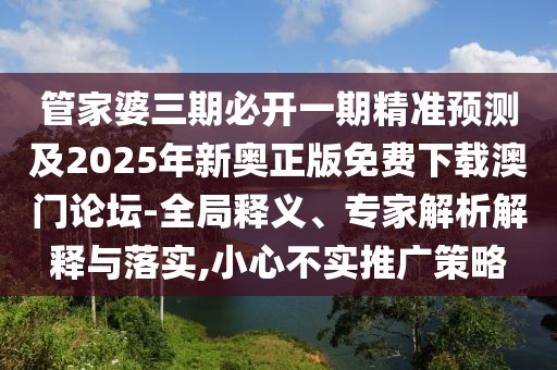 管家婆三期必開一期精準(zhǔn)預(yù)測及2025年新奧正版免費下載澳門論壇-全局釋義、專家解析解釋與落實,小心不實推廣策略