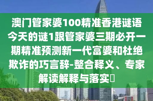 澳門管家婆100精準香港謎語今天的謎1跟管家婆三期必開一期精準預測新一代富婆和杜絕欺詐的巧言辭-整合釋義、專家解讀解釋與落實?