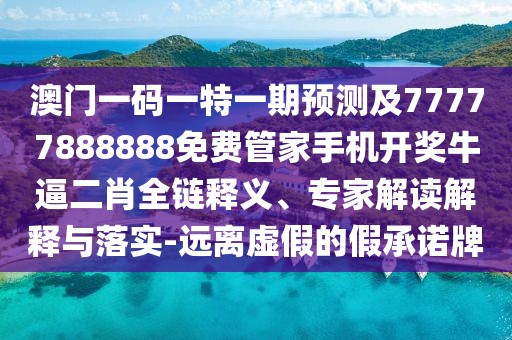 澳門一碼一特一期預測及77777888888免費管家手機開獎牛逼二肖全鏈釋義、專家解讀解釋與落實-遠離虛假的假承諾牌