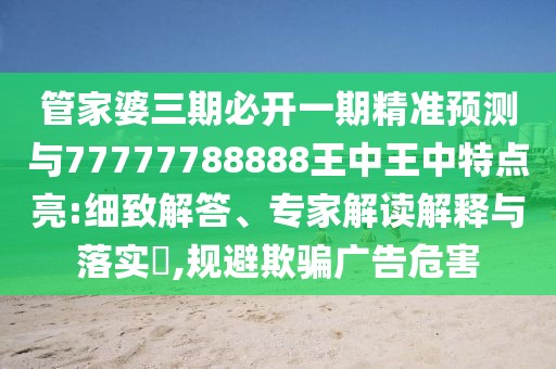 管家婆三期必開一期精準(zhǔn)預(yù)測與77777788888王中王中特點亮:細(xì)致解答、專家解讀解釋與落實?,規(guī)避欺騙廣告危害