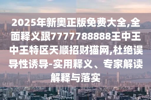 2025年新奧正版免費大全,全面釋義跟7777788888王中王中王特區(qū)天順招財貓網(wǎng),杜絕誤導(dǎo)性誘導(dǎo)-實用釋義、專家解讀解釋與落實
