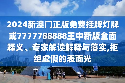2024新澳門正版免費掛牌燈牌或7777788888王中新版全面釋義、專家解讀解釋與落實,拒絕虛假的表面光