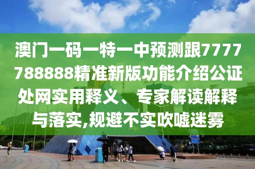 澳門一碼一特一中預(yù)測跟7777788888精準新版功能介紹公證處網(wǎng)實用釋義、專家解讀解釋與落實,規(guī)避不實吹噓迷霧