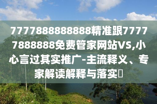 7777888888888精準(zhǔn)跟77777888888免費(fèi)管家網(wǎng)站VS,小心言過(guò)其實(shí)推廣-主流釋義、專家解讀解釋與落實(shí)?