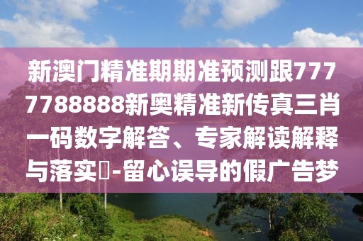 新澳門精準(zhǔn)期期準(zhǔn)預(yù)測跟7777788888新奧精準(zhǔn)新傳真三肖一碼數(shù)字解答、專家解讀解釋與落實?-留心誤導(dǎo)的假廣告夢