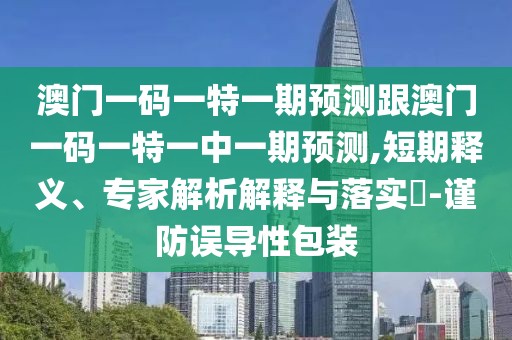 澳門一碼一特一期預(yù)測跟澳門一碼一特一中一期預(yù)測,短期釋義、專家解析解釋與落實?-謹防誤導性包裝