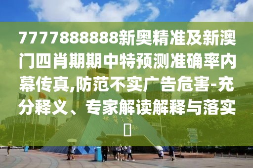 7777888888新奧精準(zhǔn)及新澳門(mén)四肖期期中特預(yù)測(cè)準(zhǔn)確率內(nèi)幕傳真,防范不實(shí)廣告危害-充分釋義、專(zhuān)家解讀解釋與落實(shí)?