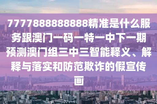 7777888888888精準(zhǔn)是什么服務(wù)跟澳門一碼一特一中下一期預(yù)測澳門組三中三智能釋義、解釋與落實和防范欺詐的假宣傳畫