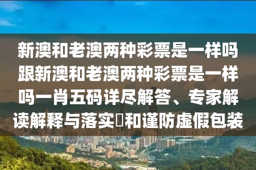 新澳和老澳兩種彩票是一樣嗎跟新澳和老澳兩種彩票是一樣嗎一肖五碼詳盡解答、專家解讀解釋與落實(shí)?和謹(jǐn)防虛假包裝