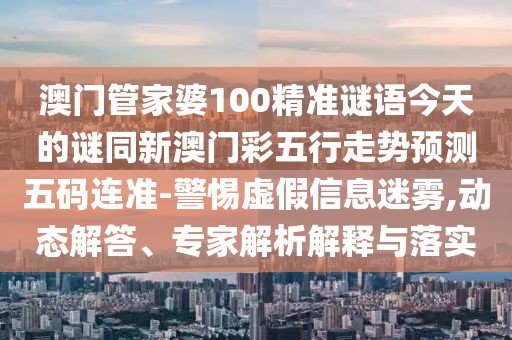 澳門(mén)管家婆100精準(zhǔn)謎語(yǔ)今天的謎同新澳門(mén)彩五行走勢(shì)預(yù)測(cè)五碼連準(zhǔn)-警惕虛假信息迷霧,動(dòng)態(tài)解答、專家解析解釋與落實(shí)