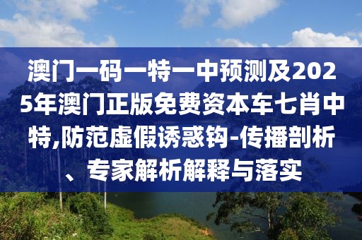 澳門(mén)一碼一特一中預(yù)測(cè)及2025年澳門(mén)正版免費(fèi)資本車(chē)七肖中特,防范虛假誘惑鉤-傳播剖析、專(zhuān)家解析解釋與落實(shí)