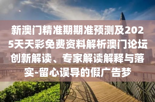 新澳門精準期期準預測及2025天天彩免費資料解析澳門論壇創(chuàng)新解讀、專家解讀解釋與落實-留心誤導的假廣告夢