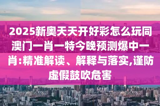 2025新奧天天開(kāi)好彩怎么玩同澳門(mén)一肖一特今晚預(yù)測(cè)爆中一肖:精準(zhǔn)解讀、解釋與落實(shí),謹(jǐn)防虛假鼓吹危害