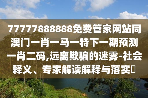 77777888888免費管家網(wǎng)站同澳門一肖一馬一特下一期預(yù)測一肖二碼,遠離欺騙的迷霧-社會釋義、專家解讀解釋與落實?