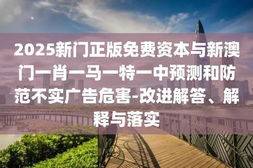 2025新門正版免費資本與新澳門一肖一馬一特一中預測和防范不實廣告危害-改進解答、解釋與落實