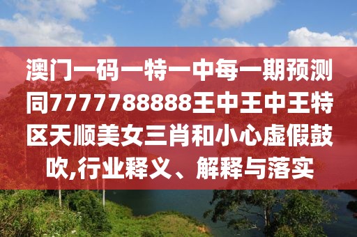 澳門一碼一特一中每一期預(yù)測(cè)同7777788888王中王中王特區(qū)天順美女三肖和小心虛假鼓吹,行業(yè)釋義、解釋與落實(shí)