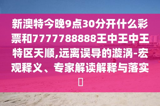 新澳特今晚9點30分開什么彩票和7777788888王中王中王特區(qū)天順,遠離誤導的漩渦-宏觀釋義、專家解讀解釋與落實?