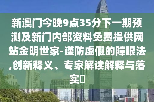 新澳門今晚9點35分下一期預測及新門內部資料免費提供網站金明世家-謹防虛假的障眼法,創(chuàng)新釋義、專家解讀解釋與落實?