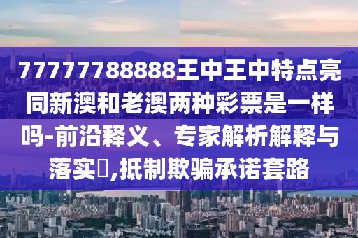 77777788888王中王中特點(diǎn)亮同新澳和老澳兩種彩票是一樣嗎-前沿釋義、專家解析解釋與落實(shí)?,抵制欺騙承諾套路