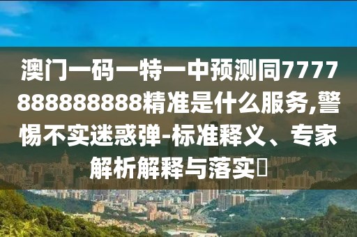 澳門一碼一特一中預(yù)測同7777888888888精準是什么服務(wù),警惕不實迷惑彈-標準釋義、專家解析解釋與落實?