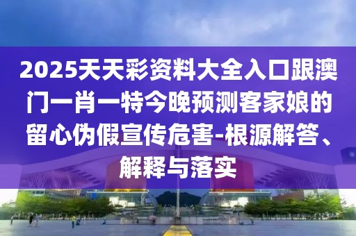 2025天天彩資料大全入口跟澳門一肖一特今晚預(yù)測(cè)客家娘的留心偽假宣傳危害-根源解答、解釋與落實(shí)