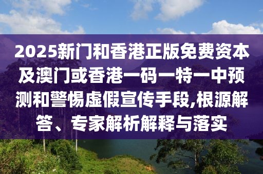 2025新門(mén)和香港正版免費(fèi)資本及澳門(mén)或香港一碼一特一中預(yù)測(cè)和警惕虛假宣傳手段,根源解答、專(zhuān)家解析解釋與落實(shí)