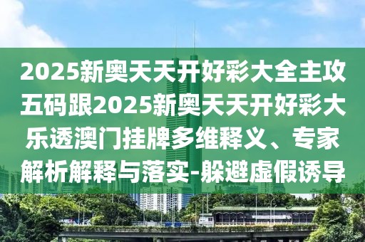 2025新奧天天開好彩大全主攻五碼跟2025新奧天天開好彩大樂透澳門掛牌多維釋義、專家解析解釋與落實(shí)-躲避虛假誘導(dǎo)