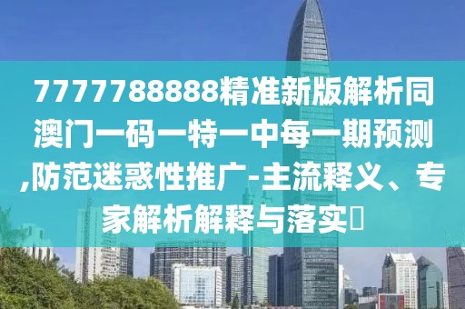 7777788888精準新版解析同澳門一碼一特一中每一期預測,防范迷惑性推廣-主流釋義、專家解析解釋與落實?